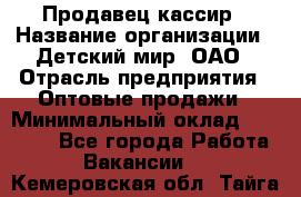 Продавец-кассир › Название организации ­ Детский мир, ОАО › Отрасль предприятия ­ Оптовые продажи › Минимальный оклад ­ 27 000 - Все города Работа » Вакансии   . Кемеровская обл.,Тайга г.